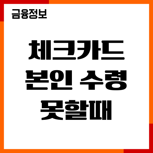 체크카드 본인 수령 못할때, 필요서류, 대리인 수령방법